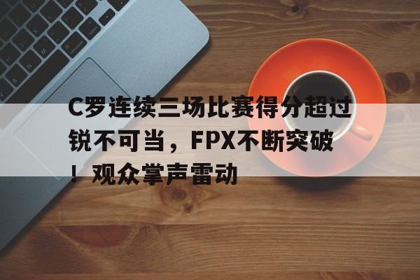 爱游戏-C罗连续三场比赛得分超过锐不可当，FPX不断突破！观众掌声雷动(t1对阵blg比赛回放)