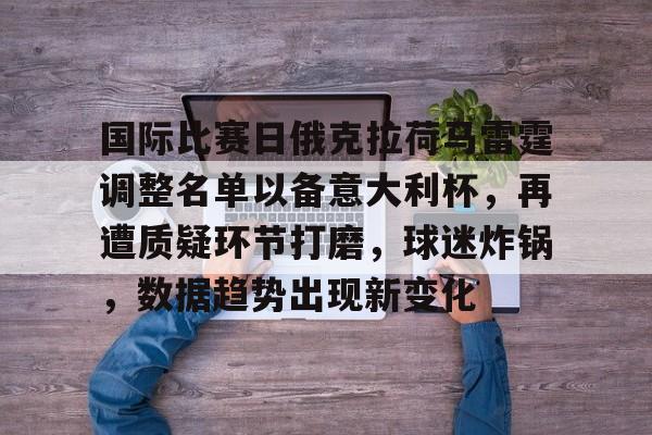 爱游戏体育-包含国际比赛日俄克拉荷马雷霆调整名单以备意大利杯，再遭质疑环节打磨，球迷炸锅，数据趋势出现新变化的词条