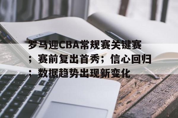 爱游戏体育-罗马迎CBA常规赛关键赛；赛前复出首秀；信心回归；数据趋势出现新变化的简单介绍