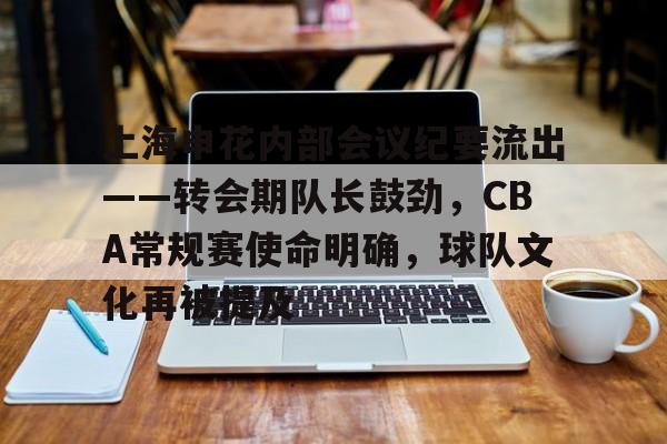 上海申花内部会议纪要流出——转会期队长鼓劲，CBA常规赛使命明确，球队文化再被提及的简单介绍