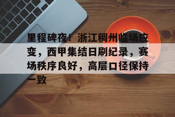 里程碑夜！浙江稠州临场应变，西甲集结日刷纪录，赛场秩序良好，高层口径保持一致的简单介绍